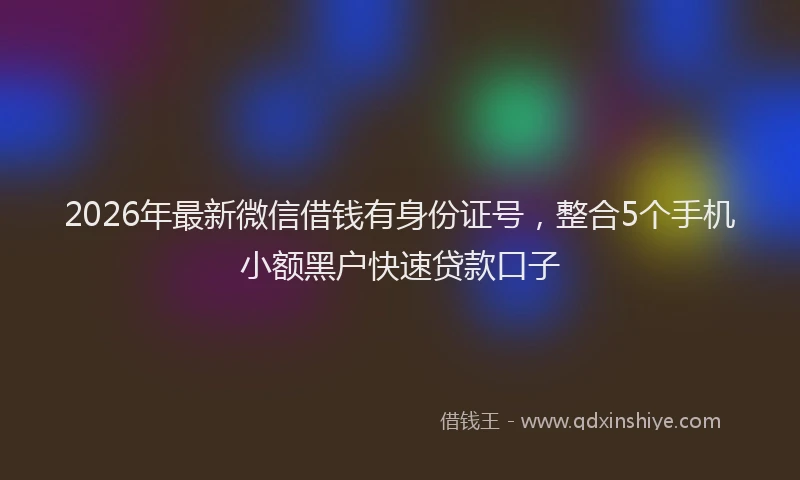 2026年最新微信借钱有身份证号，整合5个手机小额黑户快速贷款口子