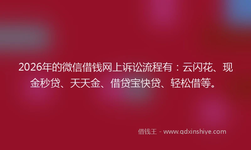 2026年的微信借钱网上诉讼流程有：云闪花、现金秒贷、天天金、借贷宝快贷、轻松借等。