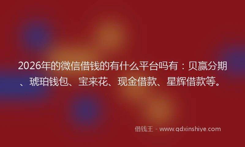 2026年的微信借钱的有什么平台吗有：贝赢分期、琥珀钱包、宝来花、现金借款、星辉借款等。