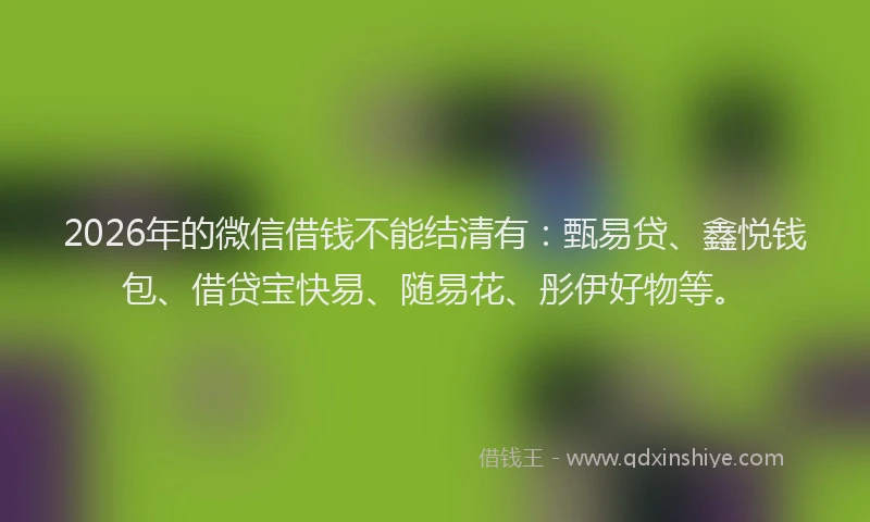 2026年的微信借钱不能结清有：甄易贷、鑫悦钱包、借贷宝快易、随易花、彤伊好物等。