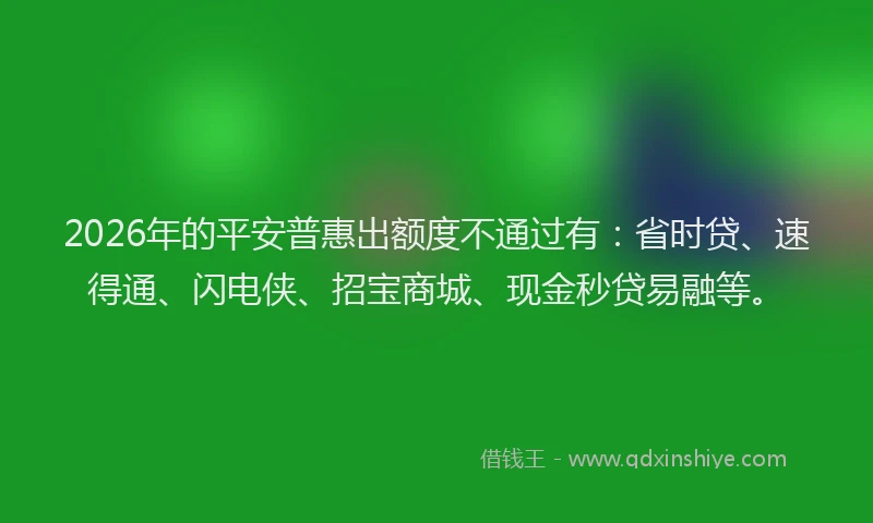 2026年的平安普惠出额度不通过有：省时贷、速得通、闪电侠、招宝商城、现金秒贷易融等。