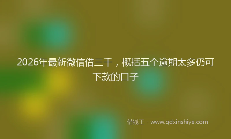 2026年最新微信借三千，概括五个逾期太多仍可下款的口子
