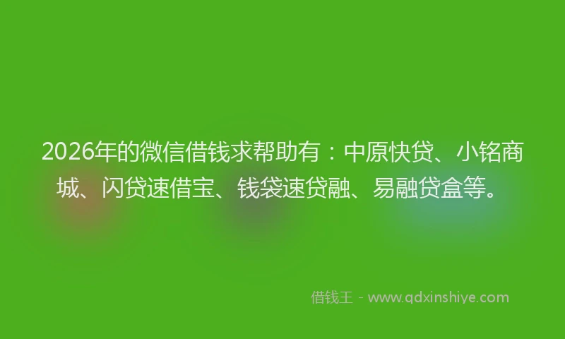 2026年的微信借钱求帮助有：中原快贷、小铭商城、闪贷速借宝、钱袋速贷融、易融贷盒等。