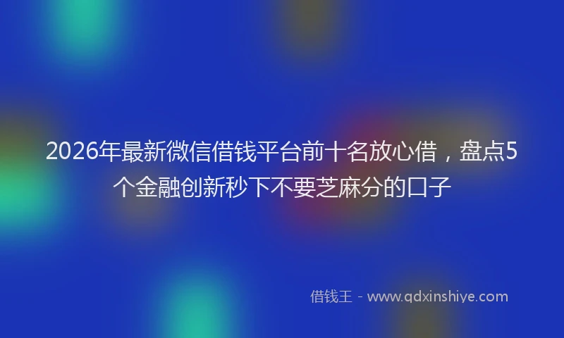 2026年最新微信借钱平台前十名放心借，盘点5个金融创新秒下不要芝麻分的口子