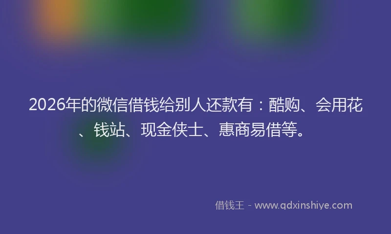 2026年的微信借钱给别人还款有：酷购、会用花、钱站、现金侠士、惠商易借等。