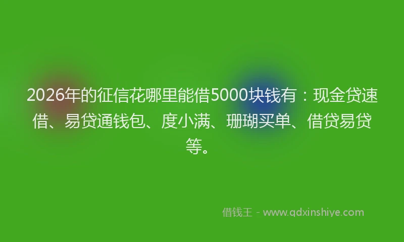2026年的征信花哪里能借5000块钱有：现金贷速借、易贷通钱包、度小满、珊瑚买单、借贷易贷等。