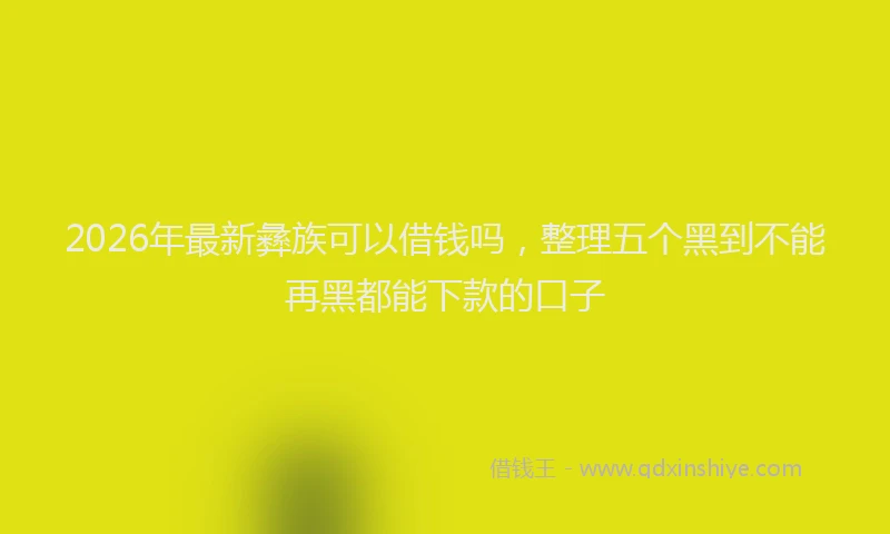 2026年最新彝族可以借钱吗，整理五个黑到不能再黑都能下款的口子
