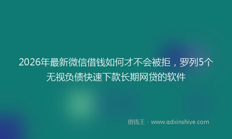 2026年最新微信借钱如何才不会被拒，罗列5个无视负债快速下款长期网贷的软件