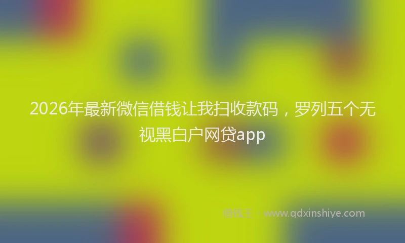 2026年最新微信借钱让我扫收款码，罗列五个无视黑白户网贷app