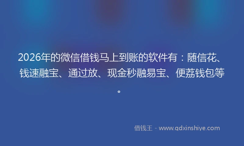 2026年的微信借钱马上到账的软件有：随信花、钱速融宝、通过放、现金秒融易宝、便荔钱包等。