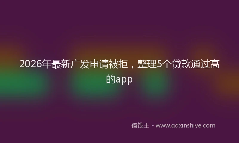2026年最新广发申请被拒，整理5个贷款通过高的app