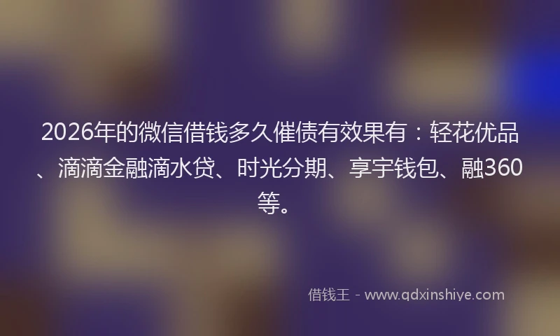 2026年的微信借钱多久催债有效果有：轻花优品、滴滴金融滴水贷、时光分期、享宇钱包、融360等。