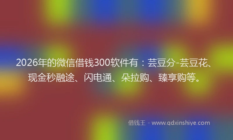 2026年的微信借钱300软件有：芸豆分-芸豆花、现金秒融途、闪电通、朵拉购、臻享购等。