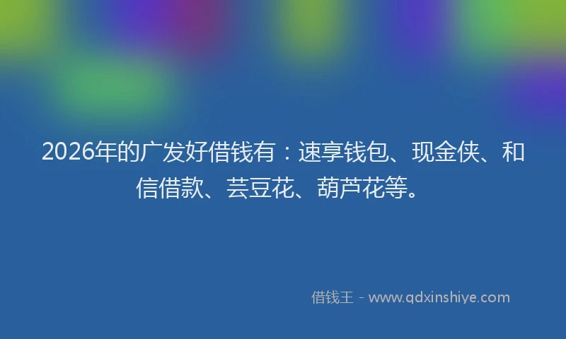 2026年的广发好借钱有：速享钱包、现金侠、和信借款、芸豆花、葫芦花等。