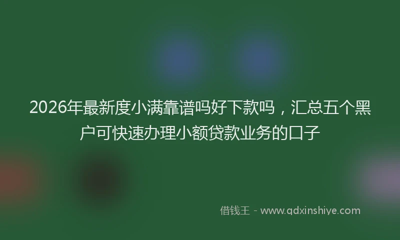 2026年最新度小满靠谱吗好下款吗，汇总五个黑户可快速办理小额贷款业务的口子