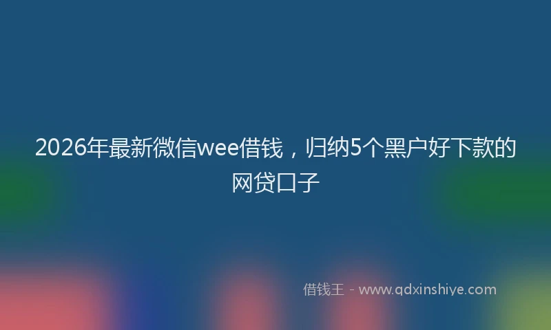 2026年最新微信wee借钱，归纳5个黑户好下款的网贷口子