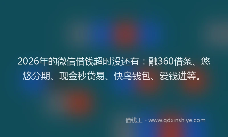 2026年的微信借钱超时没还有：融360借条、悠悠分期、现金秒贷易、快鸟钱包、爱钱进等。