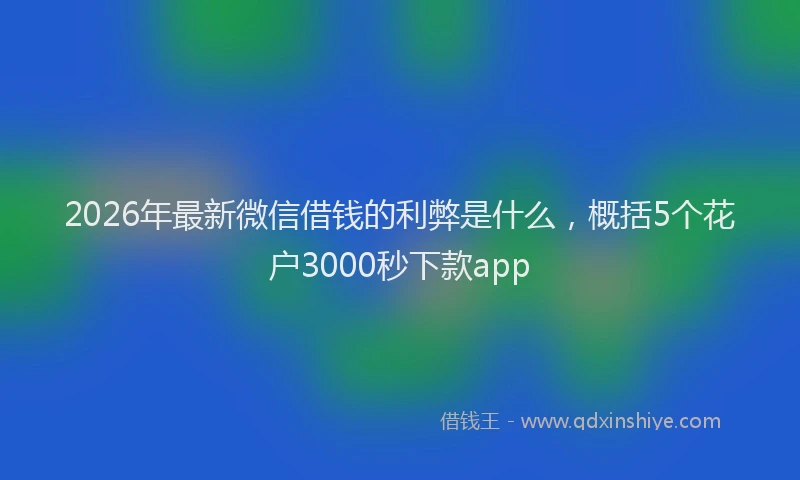2026年最新微信借钱的利弊是什么，概括5个花户3000秒下款app