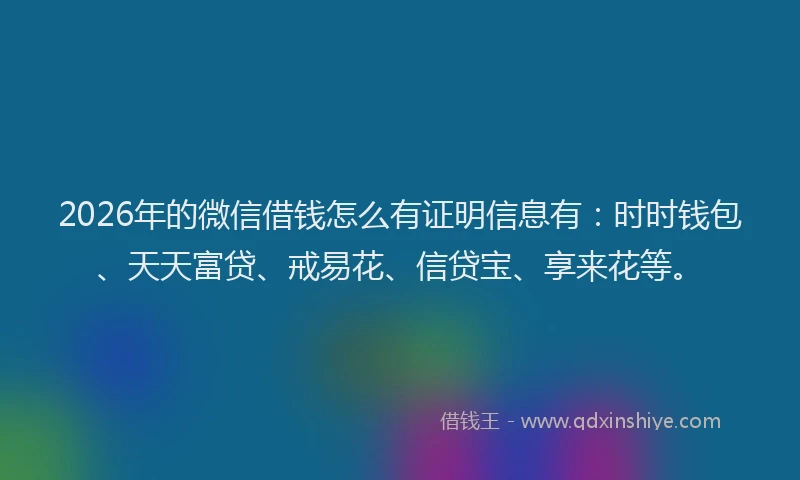 2026年的微信借钱怎么有证明信息有：时时钱包、天天富贷、戒易花、信贷宝、享来花等。