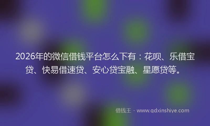 2026年的微信借钱平台怎么下有：花呗、乐借宝贷、快易借速贷、安心贷宝融、星愿贷等。