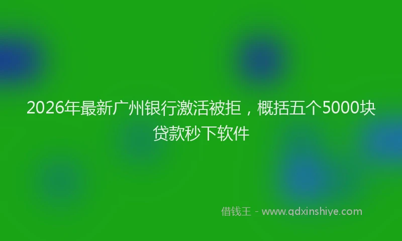 2026年最新广州银行激活被拒，概括五个5000块贷款秒下软件