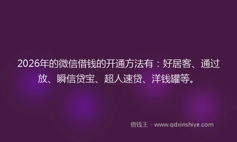 2026年的微信借钱的开通方法有：好居客、通过放、瞬信贷宝、超人速贷、洋钱罐等。