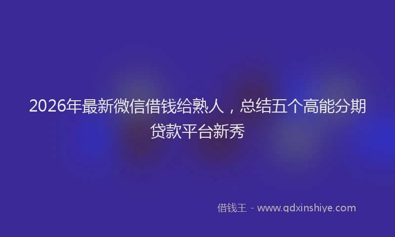 2026年最新微信借钱给熟人，总结五个高能分期贷款平台新秀