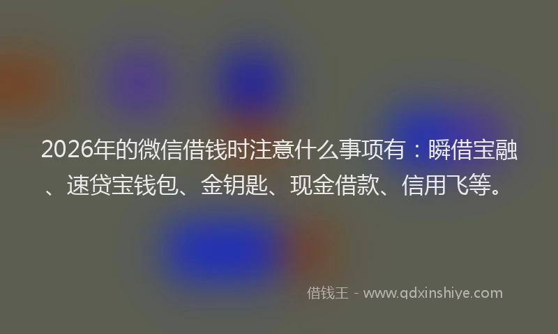 2026年的微信借钱时注意什么事项有：瞬借宝融、速贷宝钱包、金钥匙、现金借款、信用飞等。