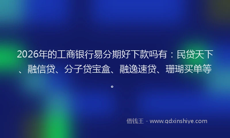 2026年的工商银行易分期好下款吗有：民贷天下、融信贷、分子贷宝盒、融逸速贷、珊瑚买单等。