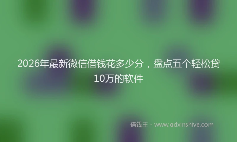 2026年最新微信借钱花多少分，盘点五个轻松贷10万的软件