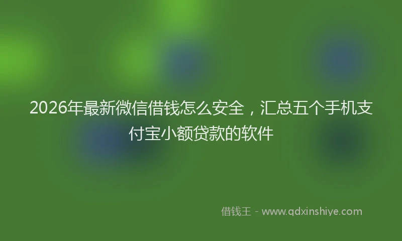 2026年最新微信借钱怎么安全，汇总五个手机支付宝小额贷款的软件