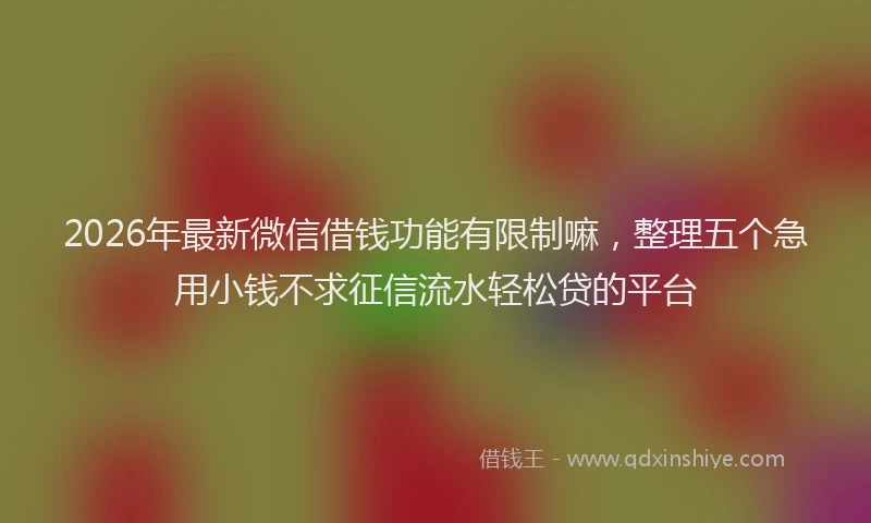 2026年最新微信借钱功能有限制嘛，整理五个急用小钱不求征信流水轻松贷的平台