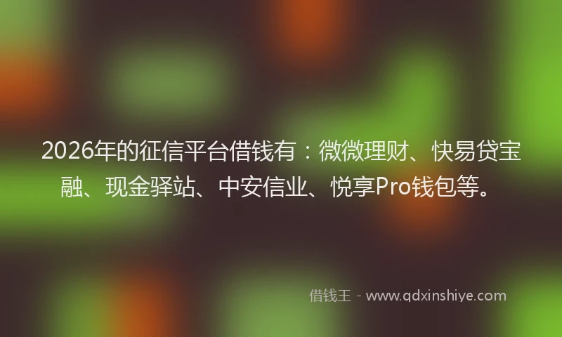 2026年的征信平台借钱有：微微理财、快易贷宝融、现金驿站、中安信业、悦享Pro钱包等。