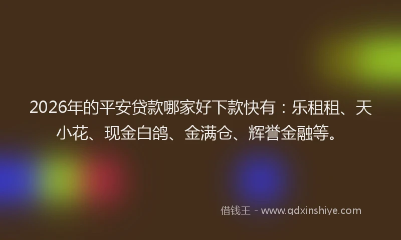 2026年的平安贷款哪家好下款快有：乐租租、天小花、现金白鸽、金满仓、辉誉金融等。