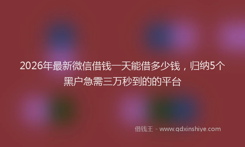 2026年最新微信借钱一天能借多少钱，归纳5个黑户急需三万秒到的的平台