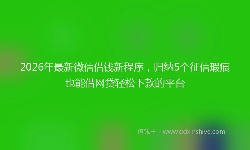 2026年最新微信借钱新程序，归纳5个征信瑕疵也能借网贷轻松下款的平台