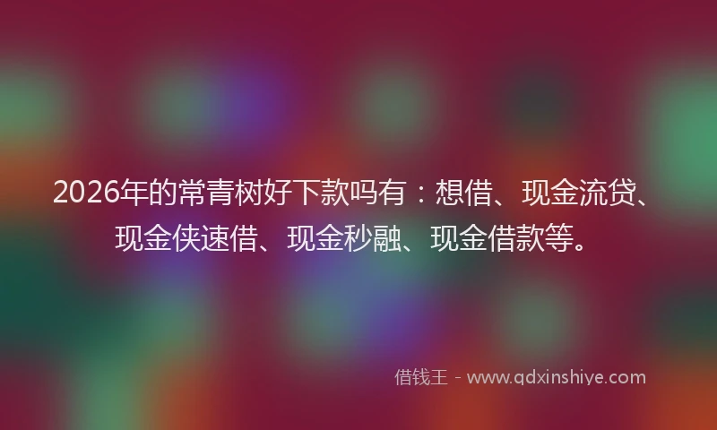 2026年的常青树好下款吗有：想借、现金流贷、现金侠速借、现金秒融、现金借款等。