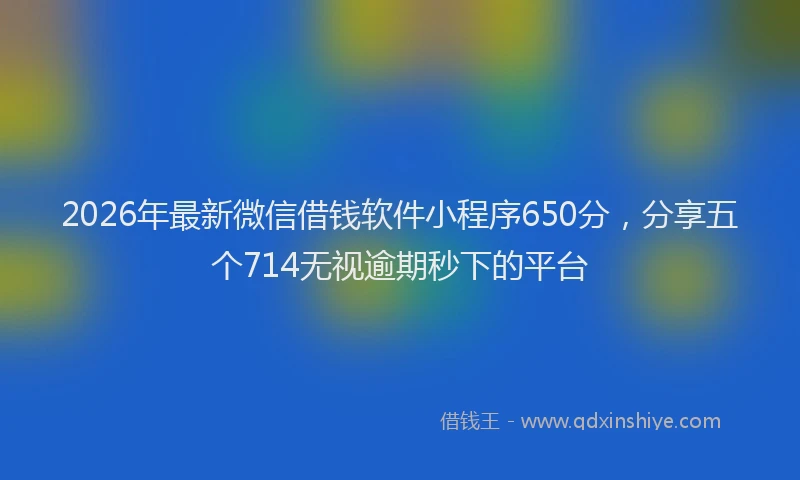 2026年最新微信借钱软件小程序650分，分享五个714无视逾期秒下的平台