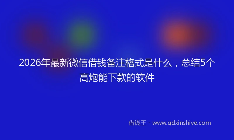 2026年最新微信借钱备注格式是什么，总结5个高炮能下款的软件