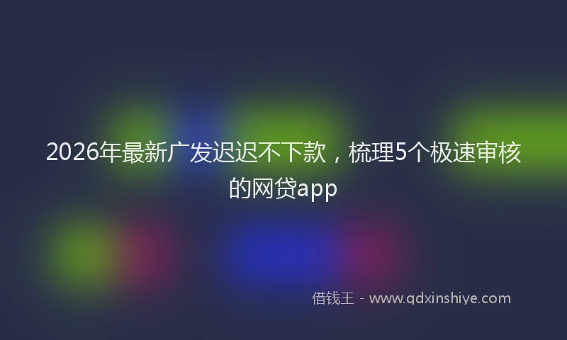 2026年最新广发迟迟不下款，梳理5个极速审核的网贷app