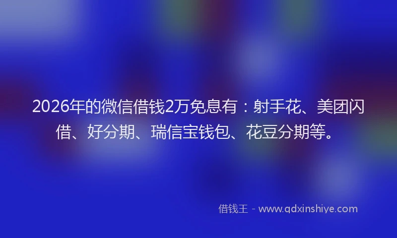2026年的微信借钱2万免息有：射手花、美团闪借、好分期、瑞信宝钱包、花豆分期等。