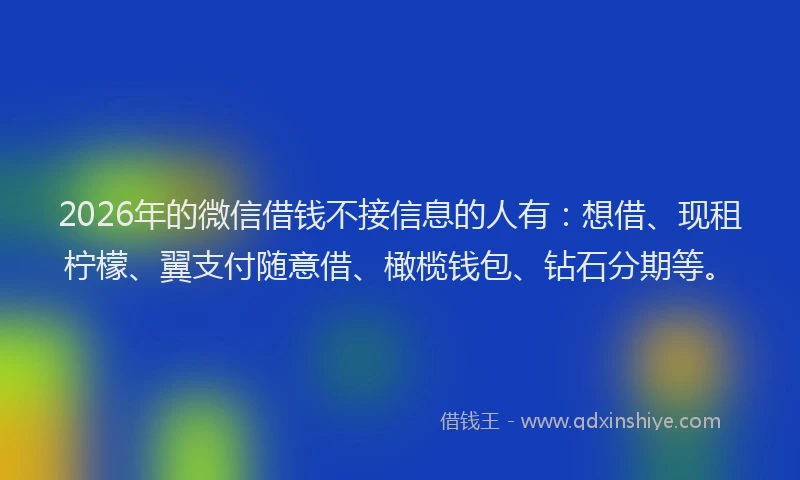 2026年的微信借钱不接信息的人有：想借、现租柠檬、翼支付随意借、橄榄钱包、钻石分期等。