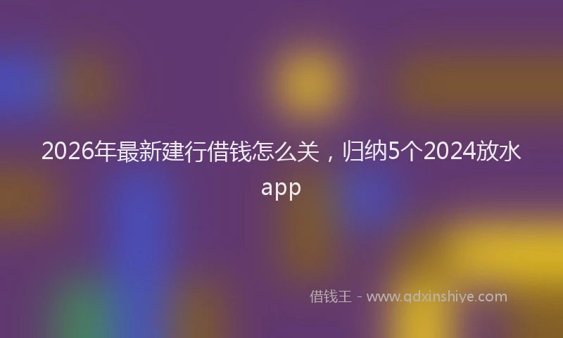 2026年最新建行借钱怎么关，归纳5个2024放水app