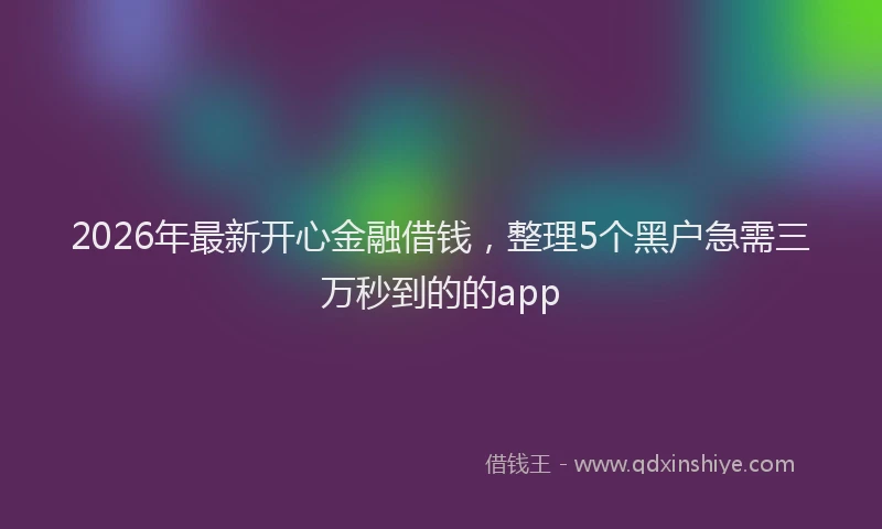 2026年最新开心金融借钱，整理5个黑户急需三万秒到的的app