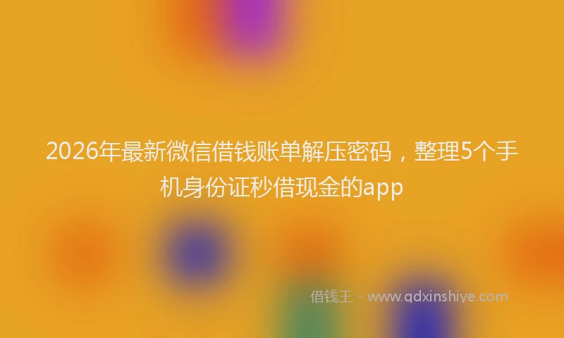 2026年最新微信借钱账单解压密码，整理5个手机身份证秒借现金的app