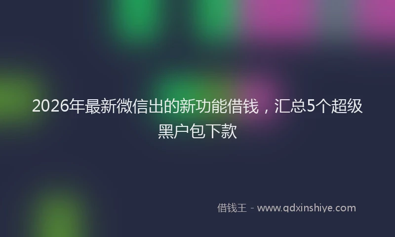 2026年最新微信出的新功能借钱，汇总5个超级黑户包下款