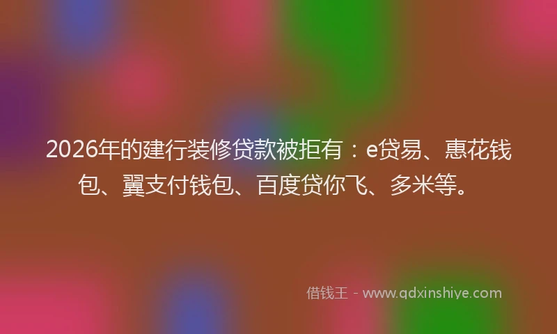 2026年的建行装修贷款被拒有：e贷易、惠花钱包、翼支付钱包、百度贷你飞、多米等。