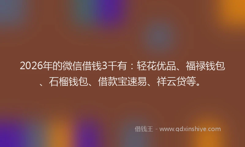 2026年的微信借钱3千有：轻花优品、福禄钱包、石榴钱包、借款宝速易、祥云贷等。