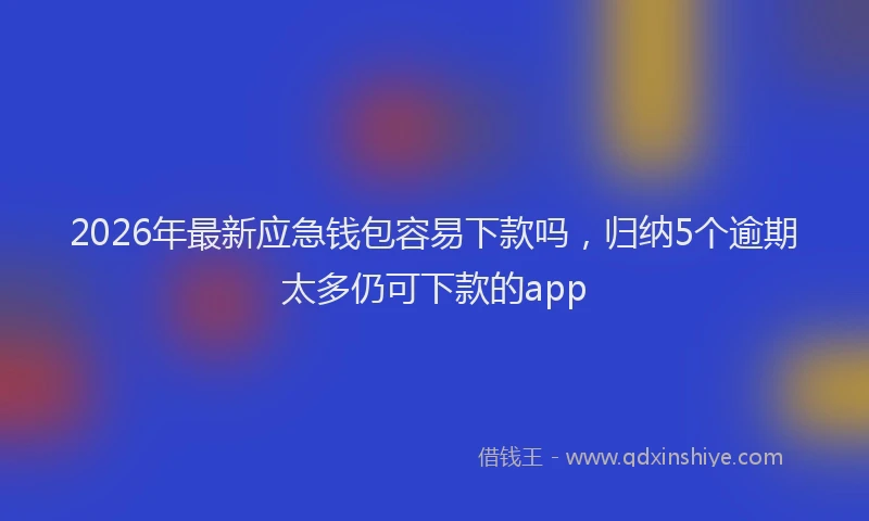 2026年最新应急钱包容易下款吗，归纳5个逾期太多仍可下款的app
