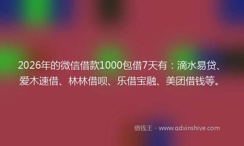 2026年的微信借款1000包借7天有：滴水易贷、爱木速借、林林借呗、乐借宝融、美团借钱等。